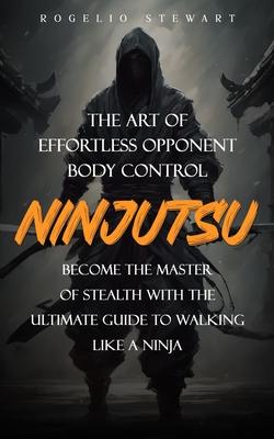 Ninjutsu: The Art of Effortless Opponent Body Control (Become the Master of Stealth with the Ultimate Guide to Walking Like a Ni