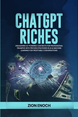 ChatGPT Riches: Unleashing AI-Powered Chatbots for Professional Triumphs with Proven Strategies in AI & Machine Learning for Profitabl