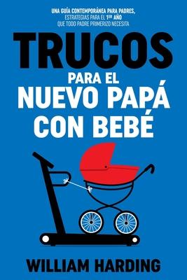 Trucos Para El Nuevo Pap Con Beb: Una gua contempornea para padres, estrategias para el 1er ao que todo padre primerizo necesita