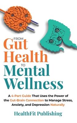 From Gut Health to Mental Wellness: A Four-Part Guide That Uses the Power of the Gut-Brain Connection to Manage Stress, Anxiety and Depression Natural