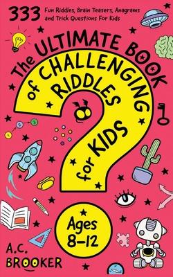 The Ultimate Book Of Challenging Riddles for Kids ages 8-12: 333 Fun Riddles, Brain Teasers, Anagrams and Trick Questions For Kids