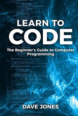 Learn to Code: The Beginner's Guide to Programming: The Beginner's Guide to Computer Programming