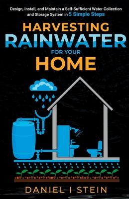 Harvesting Rainwater for Your Home: Design, Install, and Maintain a Self-Sufficient Water Collection and Storage System in 5 Simple Steps for DIY begi