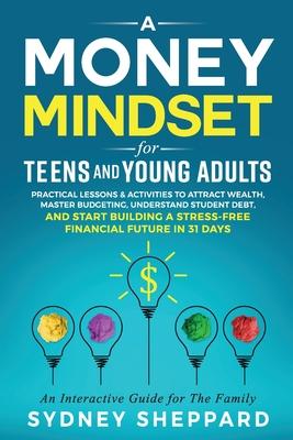 A Money Mindset for Teens and Young Adults: Practical Lessons and Activities to Attract Wealth, Master Budgeting, Understand Student Debt, and Start B