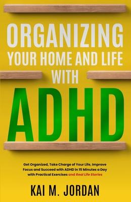 Organizing Your Home and Life With ADHD: Get Organized, Take Charge of Your Life, Improve Focus, and Succeed with ADHD in 15 Minutes a Day with Practi