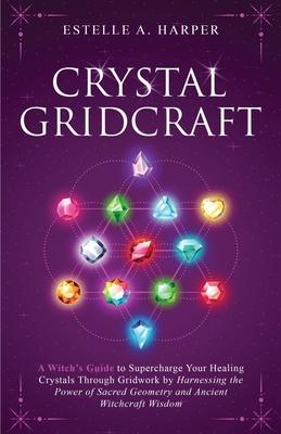 Crystal GridCraft: A Witch's Guide to Supercharge Your Healing Crystals Through Gridwork by Harnessing the Power of Sacred Geometry and A