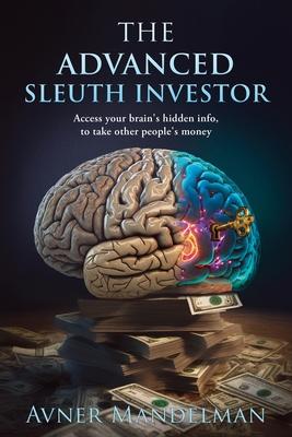 The Advanced Sleuth Investor: Access your brain's hidden info, to take other people's money