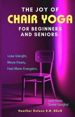 The Joy of Chair Yoga for Seniors and Beginners: Lose Weight, Move Freely, Feel More Energetic, and Have Some Laughs!