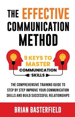 The Effective Communication Method: 9 Keys to Master Communication Skills, The Comprehensive Training Guide to Step by Step Improve Your Communication