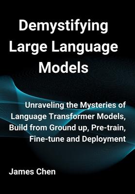 Demystifying Large Language Models: Unraveling the Mysteries of Language Transformer Models, Build from Ground up, Pre-train, Fine-tune and Deployment