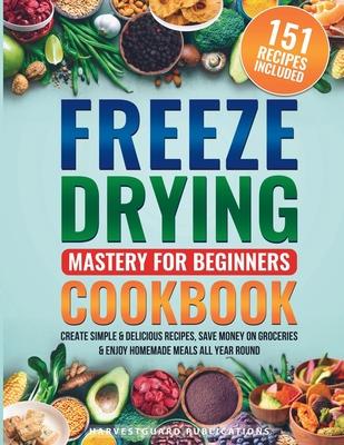 Freeze Drying Mastery For Beginners Cookbook: Create Simple and Delicious Recipes, Save Money on Groceries and Enjoy Homemade Meals All Year Round: Cr