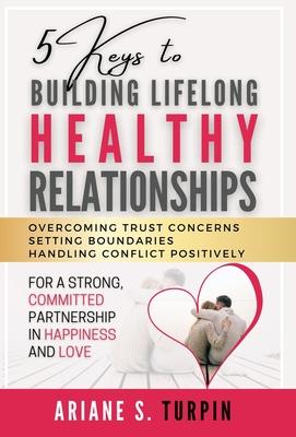 5 Keys to Building Lifelong Healthy Relationships: Overcoming Trust Concerns, Setting Boundaries, Handling Conflict Positively for a Strong, Committed