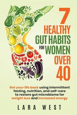 7 Healthy Gut Habits For Women Over 40: Get Your Life Back Using Intermittent Fasting, Nutrition, and Self-Care to Restore Gut Microbiome for Weight L