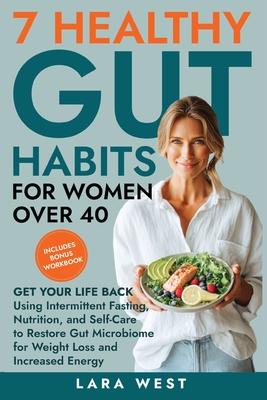 7 Healthy Gut Habits For Women Over 40: Get Your Life Back Using Intermittent Fasting, Nutrition, and Self-Care to Restore Gut Microbiome for Weight L