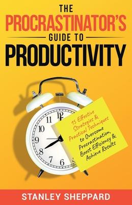 The Procrastinator's Guide to Productivity: 15 Effective Strategies & Practical Techniques to Overcome Procrastination, Boost Efficiency & Achieve Res