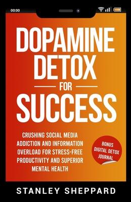 Dopamine Detox for Success: Crushing Social Media Addiction and Information Overload for Stress-Free Productivity and Superior Mental Health