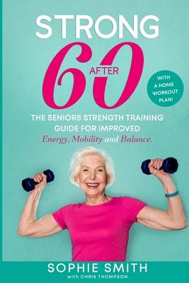 Strong After 60! The Seniors Strength Training Guide for Improved Energy, Mobility and Balance.