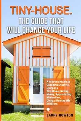 Tiny-House. The Guide that Will Change Your Life: A Practical Guide to Changing Lifestyle, Living in a Tiny Home, Saving Money, Appreciating Minimalis