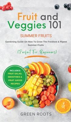 Fruit & Veggies 101 - Summer Fruits: Gardening Guide On How To Grow The Freshest & Ripest Summer Fruits (Perfect for Beginners) Includes: Fruit Salad,