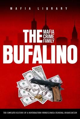 The Bufalino Mafia Crime Family: The Complete History of a Northeastern Pennsylvania Criminal Organization