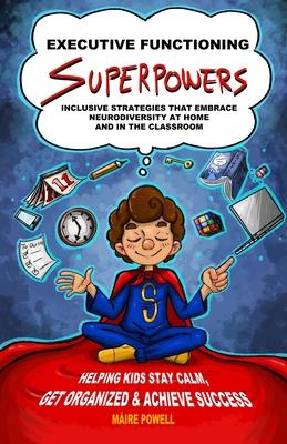 Executive Functioning Superpowers: Inclusive Strategies That Embrace Neurodiversity at Home and in the Classroom. Helping Kids Stay Calm, Get Organize