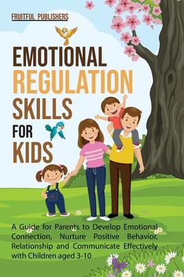 Emotional Regulation Skills for Kids: A Guide for Parents to Develop Emotional Connection, Nurture Positive Behavior, Relationship and Communicate Eff