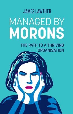 Managed by Morons: The path to a thriving organisation, avoiding the pitfalls that stand in your way.