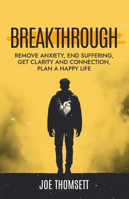 Breakthrough: Remove anxiety, end suffering, get clarity and connection, plan a happy life