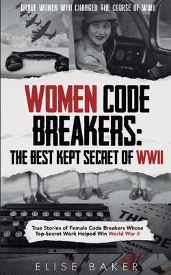 Women Code Breakers: True Stories of Female Code Breakers Whose Top-Secret Work Helped Win World War II