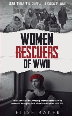 Women Rescuers of WWII: True stories of the unsung women heroes who rescued refugees and Allied servicemen in WWII