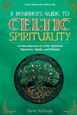 A Beginner's Guide to Celtic Spirituality: An Introduction to Celtic Spiritual Mysteries, Myths, and Rituals