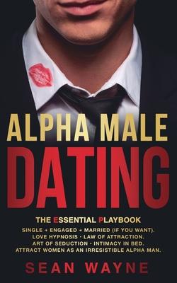 ALPHA MALE DATING. The Essential Playbook: Single &#8594; Engaged &#8594; Married (If You Want). Love Hypnosis, Law of Attraction, Art of Seduction, I