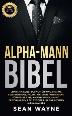 Alpha-Mann Bibel: Charisma, Kunst der Verfhrung, Charme. Selbsthypnose, Meditation, Selbstvertrauens. Krpersprache, Augenkontakt, Ansa