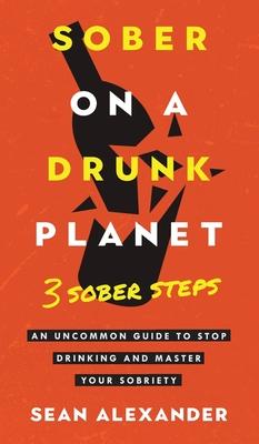 Sober On A Drunk Planet: 3 Sober Steps. An Uncommon Guide To Stop Drinking and Master Your Sobriety