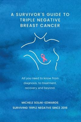 A Survivor's Guide to Triple Negative Breast Cancer: All you need to know from diagnosis, to treatment, recovery and beyond.