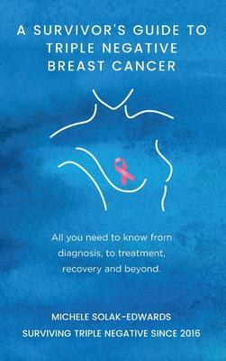 A Survivor's Guide to Triple Negative Breast Cancer: All you need to know from diagnosis, to treatment, recovery and beyond.