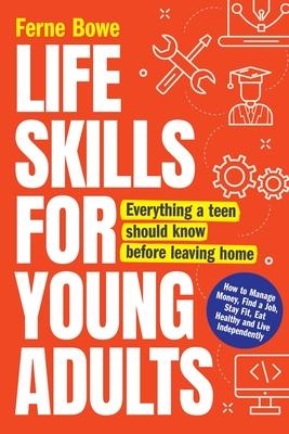 Life Skills for Young Adults: How to Manage Money, Find a Job, Stay Fit, Eat Healthy and Live Independently. Everything a Teen Should Know Before Le