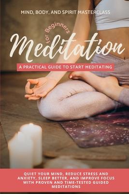 Meditation for Beginners: A Practical Guide to Start Meditating - Quiet Your Mind, Reduce Stress and Anxiety, Sleep Better, and Improve Focus wi