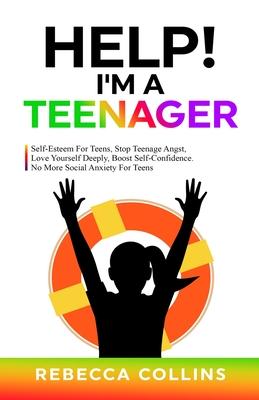 Help! I'm A Teenager: Self-Esteem For Teens, Stop Teenage Angst, Love Yourself Deeply, Boost Self-Confidence. No More Social Anxiety For Tee