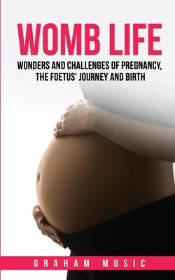 Womb Life: Wonders and challenges of pregnancy, the foetus' journey and birth