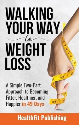 Walking Your Way to Weight Loss: A Simple Two-Part Approach to Becoming Fitter, Healthier, and Happier in 49 Days