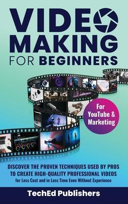 Video Making for Beginners: Discover the Proven Techniques Used by Pros to Create High-Quality Professional Videos for Less Cost and in Less Time