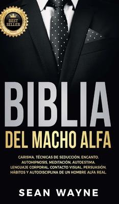 Biblia del Macho Alfa: Carisma, Tcnicas de Seduccin, Encanto. Autohipnosis, Meditacin, Autoestima. Lenguaje Corporal, Contacto Visual, Per