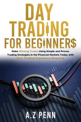 Day Trading for Beginners: Make Winning Trades Using Simple and Proven Trading Strategies in the Financial Markets Today with Zero Trading Experi