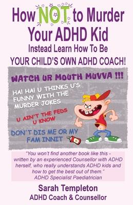 How NOT to Murder your ADHD Kid: Instead Learn How To Be Your Child's Own ADHD Coach!