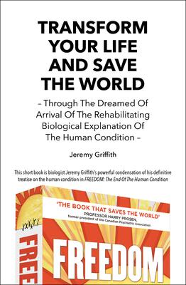 Transform Your Life And Save The World: Through The Dreamed Of Arrival Of The Rehabilitating Biological Explanation Of The Human Condition