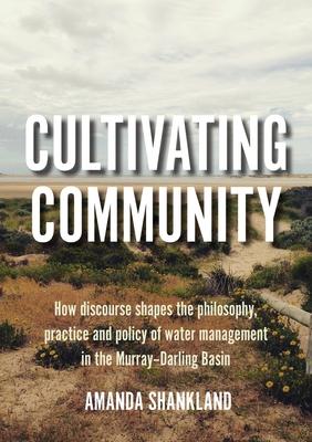Cultivating Community: How discourse shapes the philosophy, practice and policy of water management in the Murray-Darling Basin Subscription