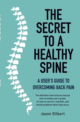 The Secret to a Healthy Spine: A User's Guide to Overcoming Back Pain