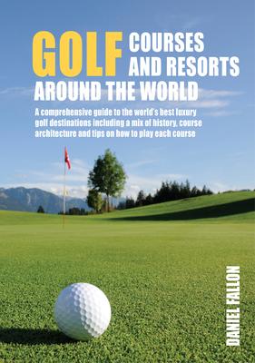 Golf Courses and Resorts Around the World: A Guide to the Most Outstanding Golf Courses and Resorts