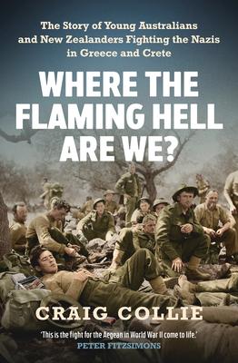 Where the Flaming Hell Are We?: The Story of Young Australians' and New Zealanders' Fight Against the Nazis in Greece and Crete